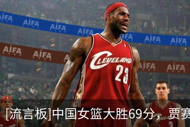[流言板]中国女篮大胜69分，贾赛琪12分钟拿0分0板0助2断、正负值-1